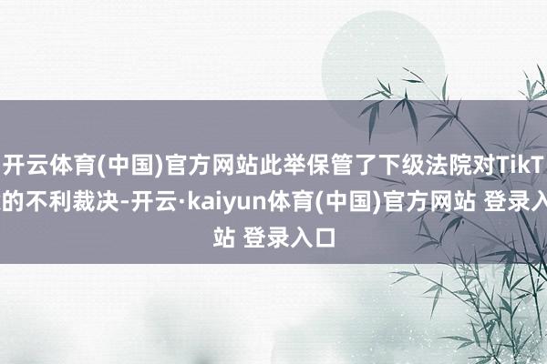开云体育(中国)官方网站此举保管了下级法院对TikTok的不利裁决-开云·kaiyun体育(中国)官方网站 登录入口