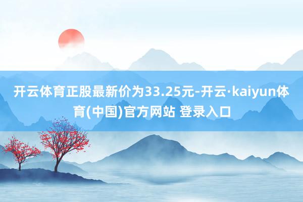 开云体育正股最新价为33.25元-开云·kaiyun体育(中国)官方网站 登录入口
