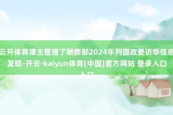 云开体育谭主整理了酬酢部2024年列国政要访华信息发现-开云·kaiyun体育(中国)官方网站 登录入口