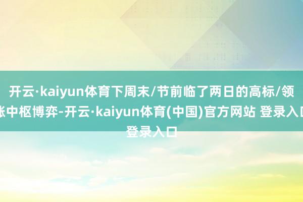 开云·kaiyun体育下周末/节前临了两日的高标/领涨中枢博弈-开云·kaiyun体育(中国)官方网站 登录入口