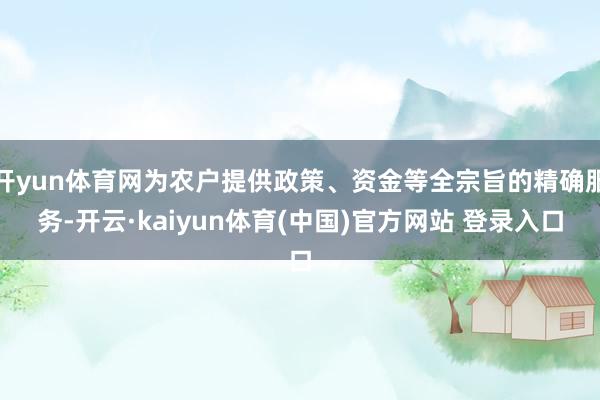 开yun体育网为农户提供政策、资金等全宗旨的精确服务-开云·kaiyun体育(中国)官方网站 登录入口