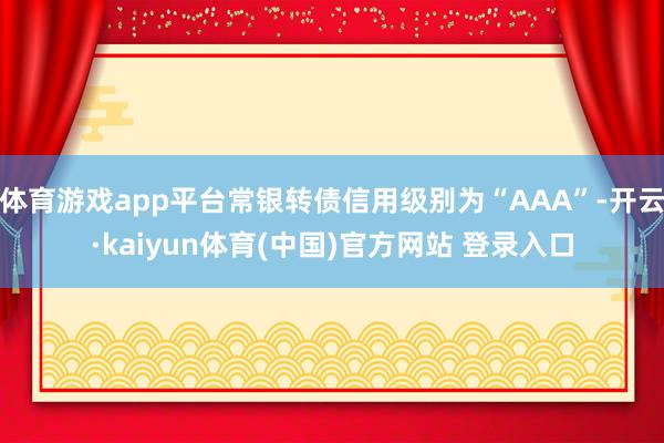 体育游戏app平台常银转债信用级别为“AAA”-开云·kaiyun体育(中国)官方网站 登录入口