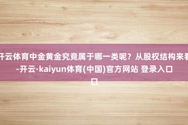 开云体育中金黄金究竟属于哪一类呢？从股权结构来看-开云·kaiyun体育(中国)官方网站 登录入口