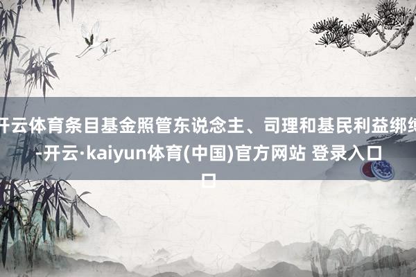 开云体育条目基金照管东说念主、司理和基民利益绑缚-开云·kaiyun体育(中国)官方网站 登录入口