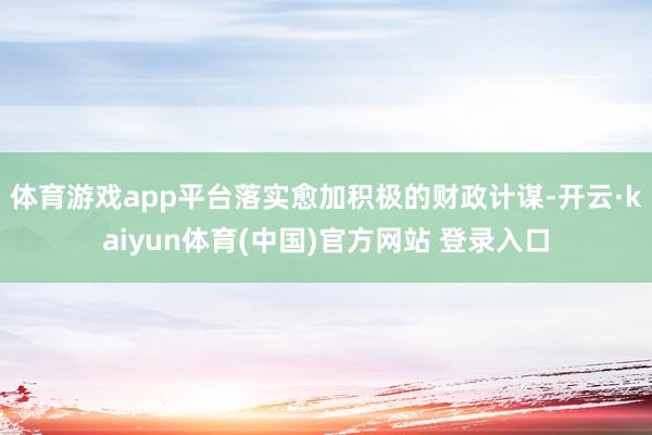 体育游戏app平台落实愈加积极的财政计谋-开云·kaiyun体育(中国)官方网站 登录入口