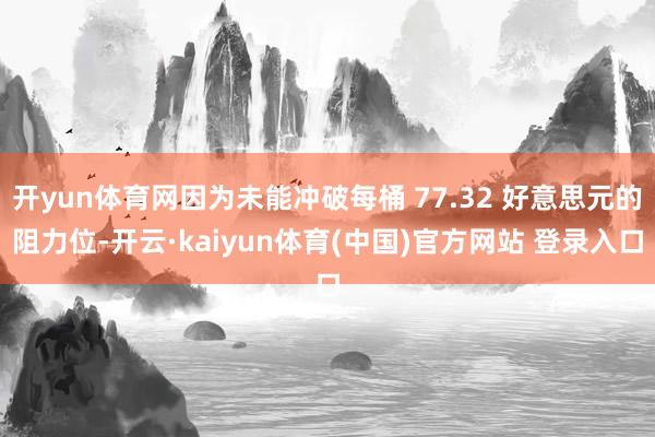 开yun体育网因为未能冲破每桶 77.32 好意思元的阻力位-开云·kaiyun体育(中国)官方网站 登录入口