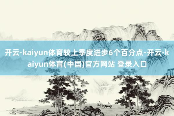 开云·kaiyun体育较上季度进步6个百分点-开云·kaiyun体育(中国)官方网站 登录入口