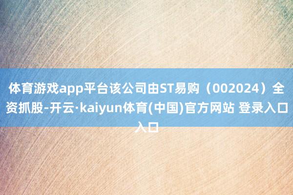体育游戏app平台该公司由ST易购（002024）全资抓股-开云·kaiyun体育(中国)官方网站 登录入口