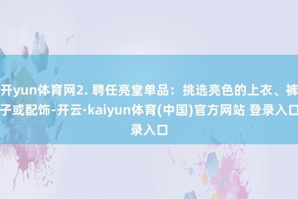 开yun体育网2. 聘任亮堂单品：挑选亮色的上衣、裤子或配饰-开云·kaiyun体育(中国)官方网站 登录入口