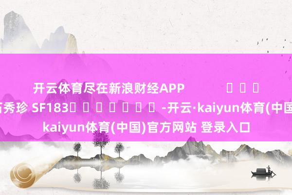开云体育尽在新浪财经APP            						连累裁剪：石秀珍 SF183							-开云·kaiyun体育(中国)官方网站 登录入口
