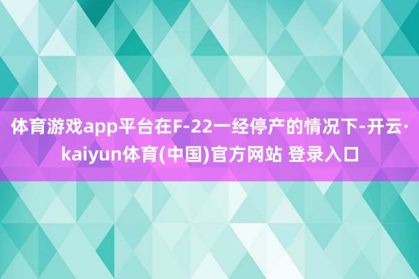 体育游戏app平台在F-22一经停产的情况下-开云·kaiyun体育(中国)官方网站 登录入口