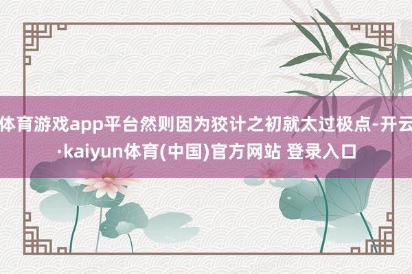 体育游戏app平台然则因为狡计之初就太过极点-开云·kaiyun体育(中国)官方网站 登录入口