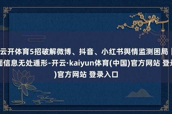 云开体育5招破解微博、抖音、小红书舆情监测困局｜让负面信息无处遁形-开云·kaiyun体育(中国)官方网站 登录入口