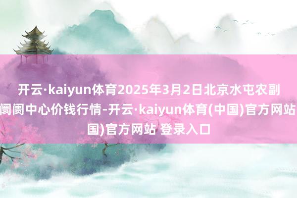 开云·kaiyun体育2025年3月2日北京水屯农副家具批发阛阓中心价钱行情-开云·kaiyun体育(中国)官方网站 登录入口