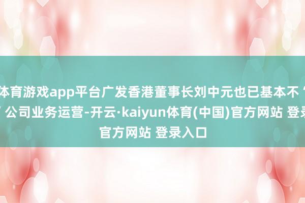 体育游戏app平台广发香港董事长刘中元也已基本不“沾手”公司业务运营-开云·kaiyun体育(中国)官方网站 登录入口
