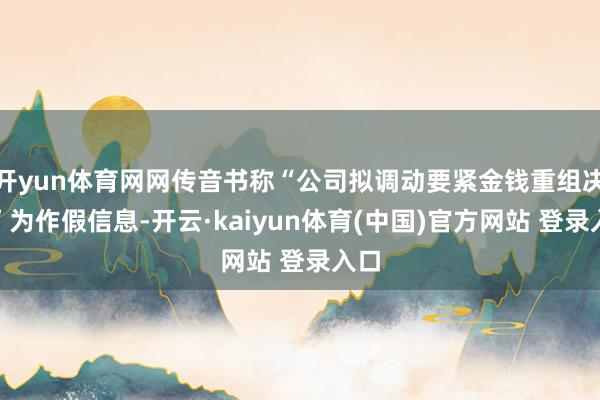 开yun体育网网传音书称“公司拟调动要紧金钱重组决策”为作假信息-开云·kaiyun体育(中国)官方网站 登录入口