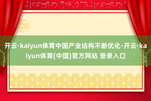 开云·kaiyun体育中国产业结构不断优化-开云·kaiyun体育(中国)官方网站 登录入口