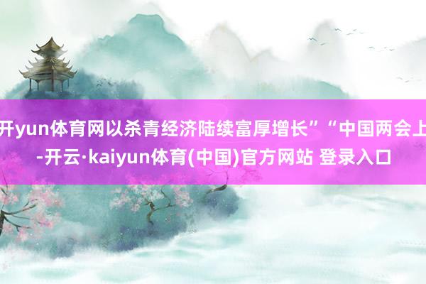 开yun体育网以杀青经济陆续富厚增长”“中国两会上-开云·kaiyun体育(中国)官方网站 登录入口