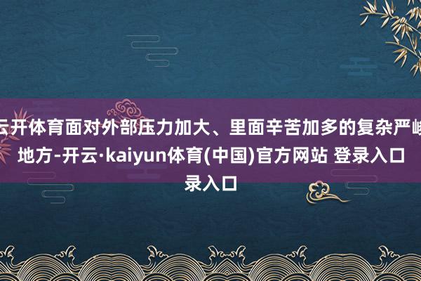 云开体育面对外部压力加大、里面辛苦加多的复杂严峻地方-开云·kaiyun体育(中国)官方网站 登录入口
