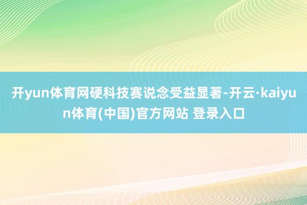 开yun体育网硬科技赛说念受益显著-开云·kaiyun体育(中国)官方网站 登录入口