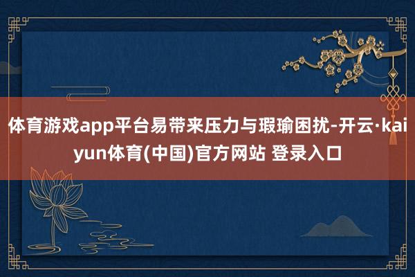 体育游戏app平台易带来压力与瑕瑜困扰-开云·kaiyun体育(中国)官方网站 登录入口