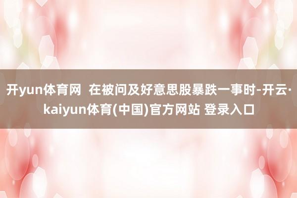 开yun体育网  在被问及好意思股暴跌一事时-开云·kaiyun体育(中国)官方网站 登录入口