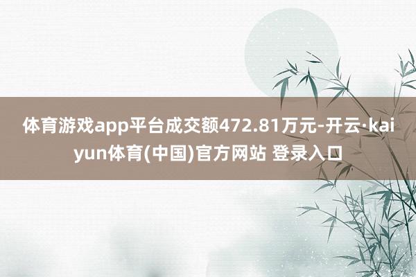 体育游戏app平台成交额472.81万元-开云·kaiyun体育(中国)官方网站 登录入口