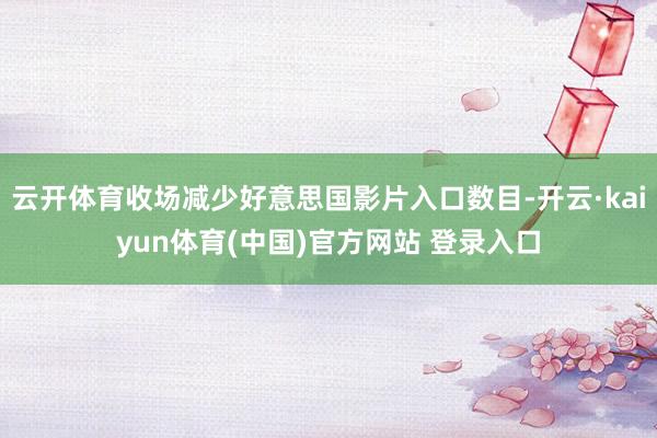 云开体育收场减少好意思国影片入口数目-开云·kaiyun体育(中国)官方网站 登录入口