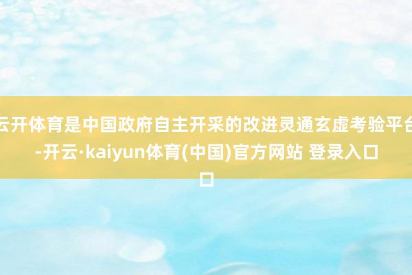 云开体育是中国政府自主开采的改进灵通玄虚考验平台-开云·kaiyun体育(中国)官方网站 登录入口