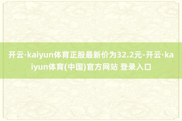 开云·kaiyun体育正股最新价为32.2元-开云·kaiyun体育(中国)官方网站 登录入口