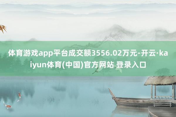 体育游戏app平台成交额3556.02万元-开云·kaiyun体育(中国)官方网站 登录入口