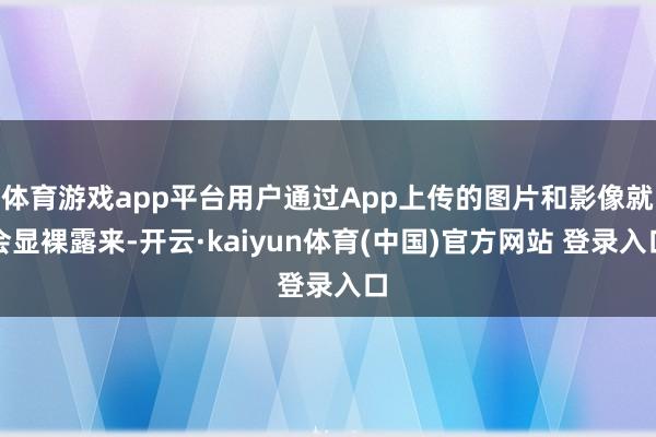 体育游戏app平台用户通过App上传的图片和影像就会显裸露来-开云·kaiyun体育(中国)官方网站 登录入口
