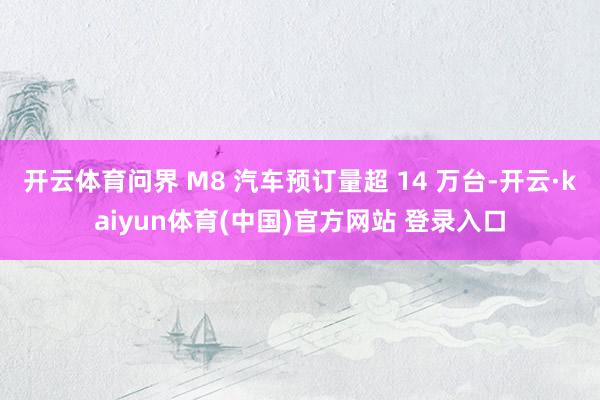 开云体育问界 M8 汽车预订量超 14 万台-开云·kaiyun体育(中国)官方网站 登录入口