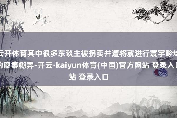 云开体育其中很多东谈主被拐卖并遭将就进行寰宇畛域的麇集糊弄-开云·kaiyun体育(中国)官方网站 登录入口