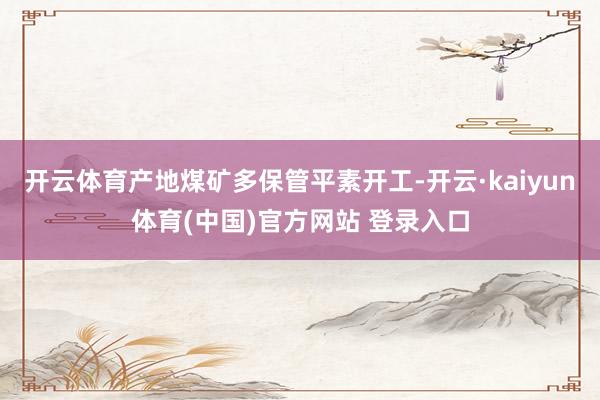 开云体育产地煤矿多保管平素开工-开云·kaiyun体育(中国)官方网站 登录入口