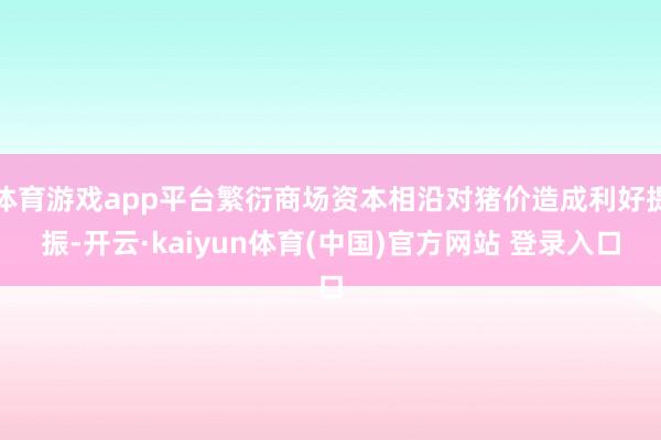 体育游戏app平台繁衍商场资本相沿对猪价造成利好提振-开云·kaiyun体育(中国)官方网站 登录入口