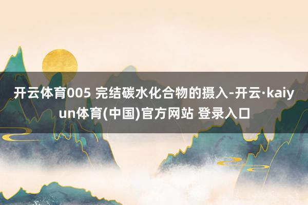 开云体育005 完结碳水化合物的摄入-开云·kaiyun体育(中国)官方网站 登录入口