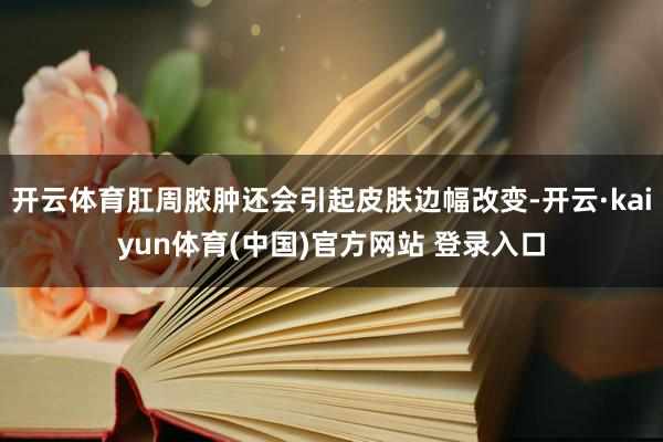 开云体育肛周脓肿还会引起皮肤边幅改变-开云·kaiyun体育(中国)官方网站 登录入口