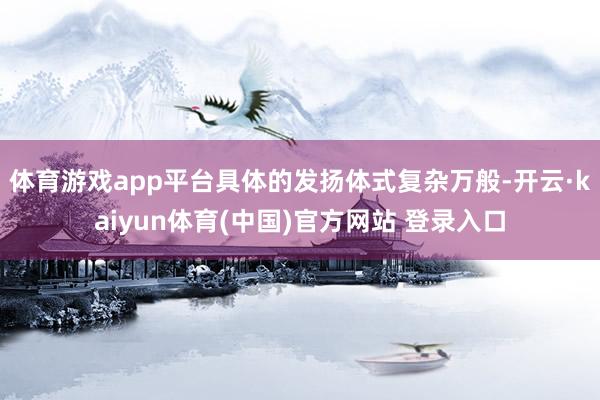 体育游戏app平台具体的发扬体式复杂万般-开云·kaiyun体育(中国)官方网站 登录入口
