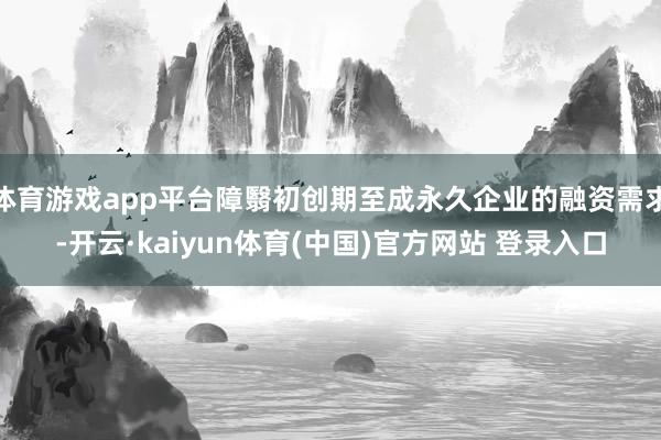 体育游戏app平台障翳初创期至成永久企业的融资需求-开云·kaiyun体育(中国)官方网站 登录入口