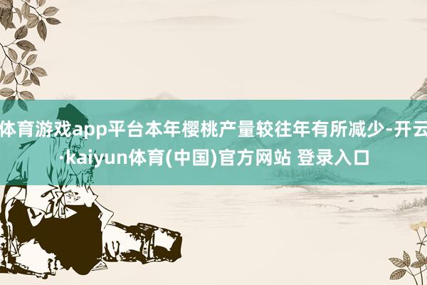 体育游戏app平台本年樱桃产量较往年有所减少-开云·kaiyun体育(中国)官方网站 登录入口
