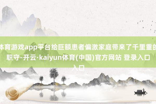 体育游戏app平台给巨额患者偏激家庭带来了千里重的职守-开云·kaiyun体育(中国)官方网站 登录入口