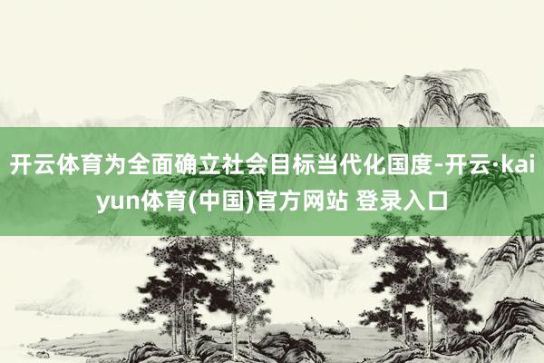 开云体育为全面确立社会目标当代化国度-开云·kaiyun体育(中国)官方网站 登录入口