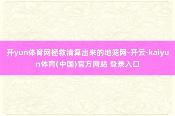 开yun体育网拯救清算出来的地笼网-开云·kaiyun体育(中国)官方网站 登录入口