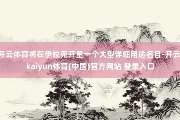开云体育将在伊拉克开垦一个大型详细用途名目-开云·kaiyun体育(中国)官方网站 登录入口