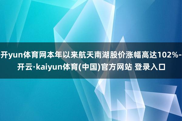 开yun体育网本年以来航天南湖股价涨幅高达102%-开云·kaiyun体育(中国)官方网站 登录入口