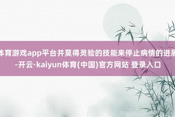 体育游戏app平台并莫得灵验的技能来停止病情的进展-开云·kaiyun体育(中国)官方网站 登录入口