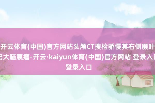 开云体育(中国)官方网站头颅CT搜检骄慢其右侧颞叶宏大脑膜瘤-开云·kaiyun体育(中国)官方网站 登录入口