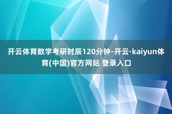 开云体育数学考研时辰120分钟-开云·kaiyun体育(中国)官方网站 登录入口