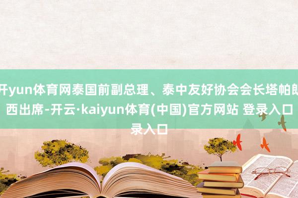 开yun体育网泰国前副总理、泰中友好协会会长塔帕朗西出席-开云·kaiyun体育(中国)官方网站 登录入口